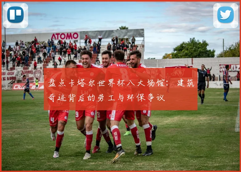 盘点卡塔尔世界杯八大场馆：建筑奇迹背后的劳工与环保争议